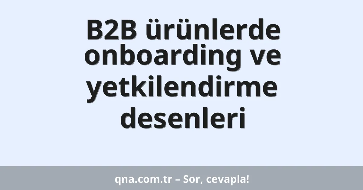 B2B ürünlerde onboarding ve yetkilendirme desenleri