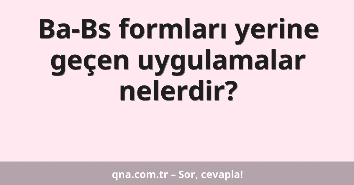 Ba-Bs formları yerine geçen uygulamalar nelerdir?