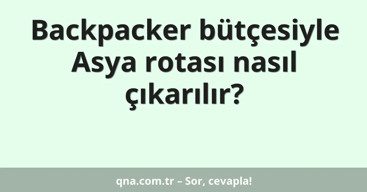 Backpacker bütçesiyle Asya rotası nasıl çıkarılır?