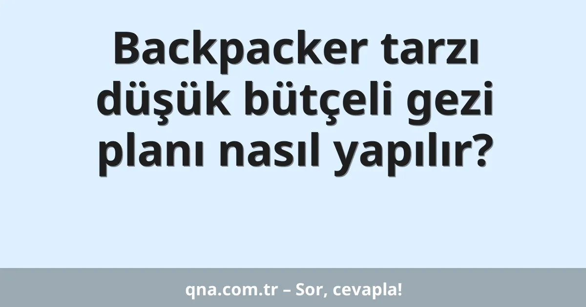 Backpacker tarzı düşük bütçeli gezi planı nasıl yapılır?
