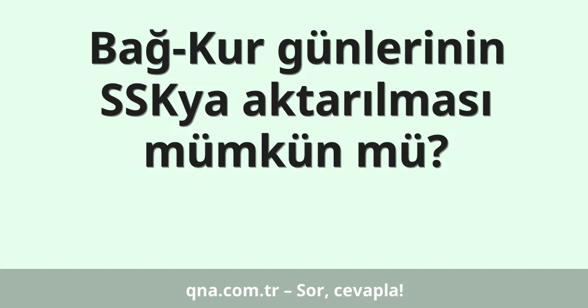 Bağ-Kur günlerinin SSKya aktarılması mümkün mü?