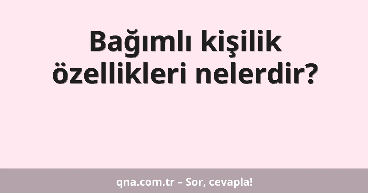 Bağımlı kişilik özellikleri nelerdir?