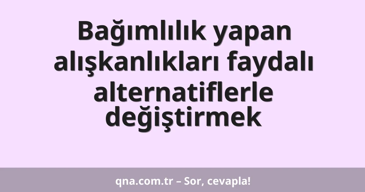 Bağımlılık yapan alışkanlıkları faydalı alternatiflerle değiştirmek