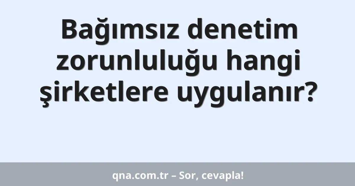 Bağımsız denetim zorunluluğu hangi şirketlere uygulanır?