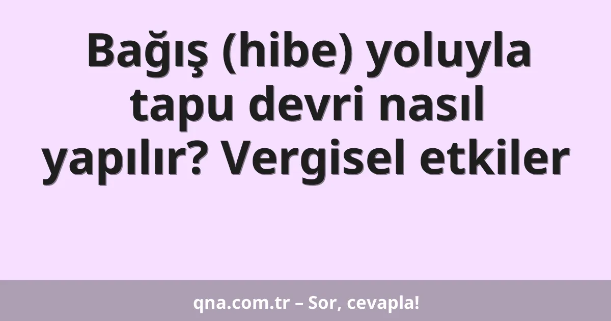 Bağış (hibe) yoluyla tapu devri nasıl yapılır? Vergisel etkiler