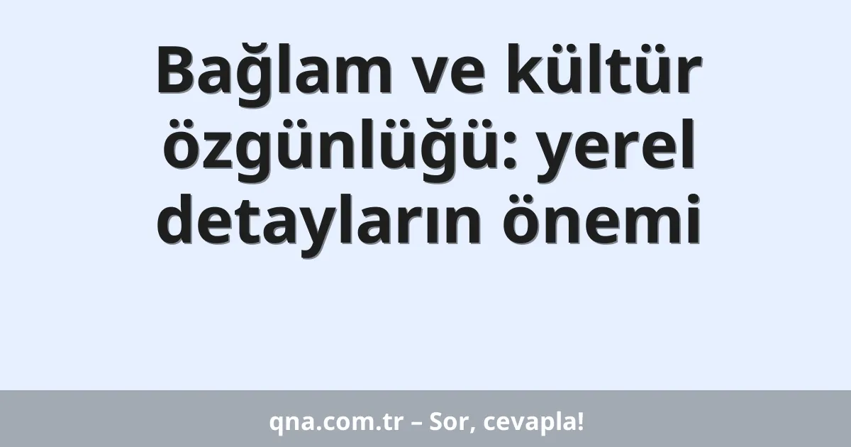 Bağlam ve kültür özgünlüğü: yerel detayların önemi