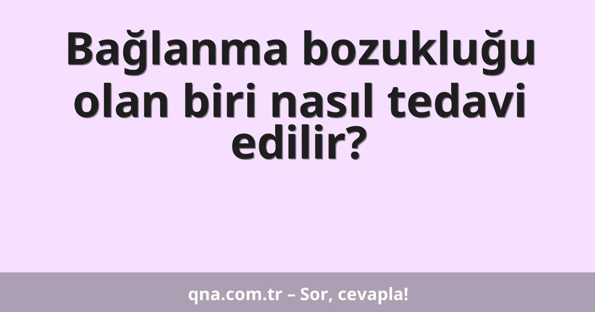 Bağlanma bozukluğu olan biri nasıl tedavi edilir?