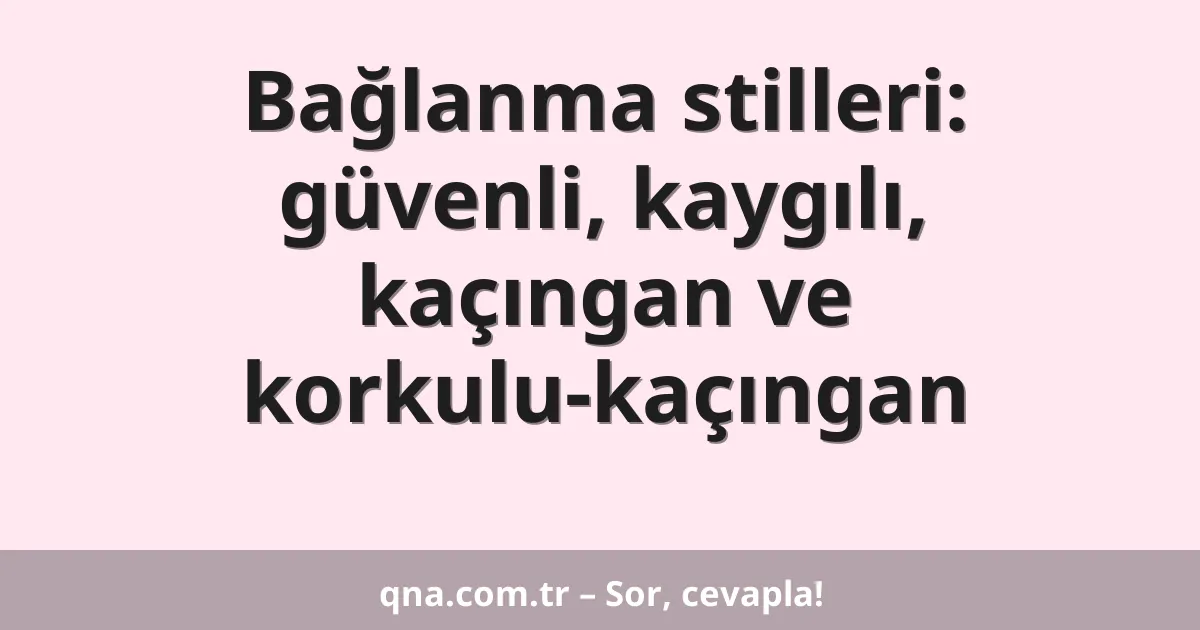 Bağlanma stilleri: güvenli, kaygılı, kaçıngan ve korkulu-kaçıngan