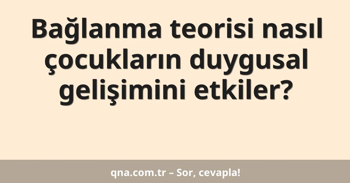 Bağlanma teorisi nasıl çocukların duygusal gelişimini etkiler?