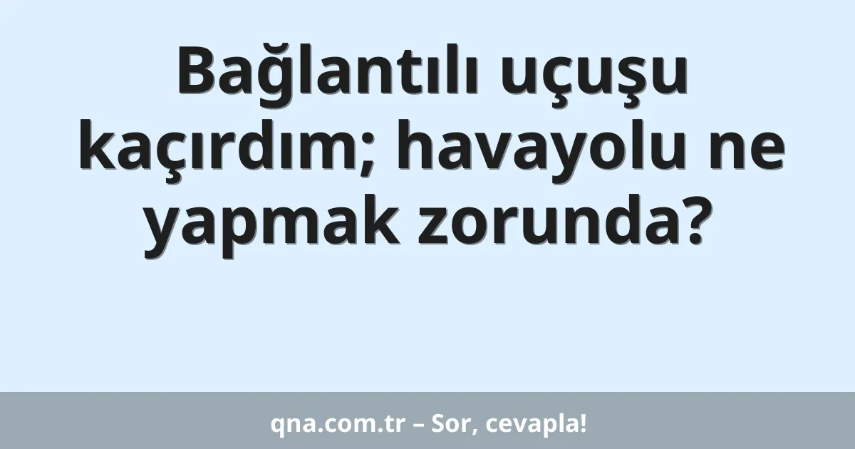 Bağlantılı uçuşu kaçırdım; havayolu ne yapmak zorunda?