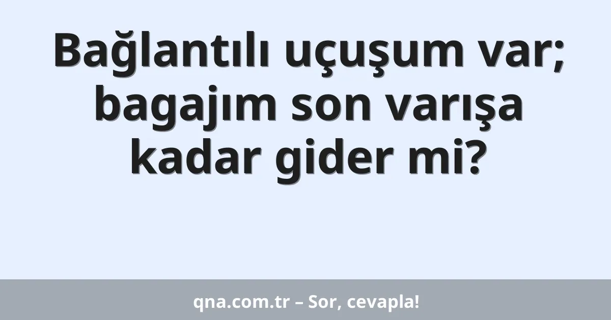 Bağlantılı uçuşum var; bagajım son varışa kadar gider mi?