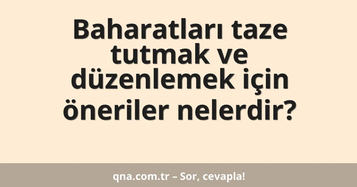 Baharatları taze tutmak ve düzenlemek için öneriler nelerdir?