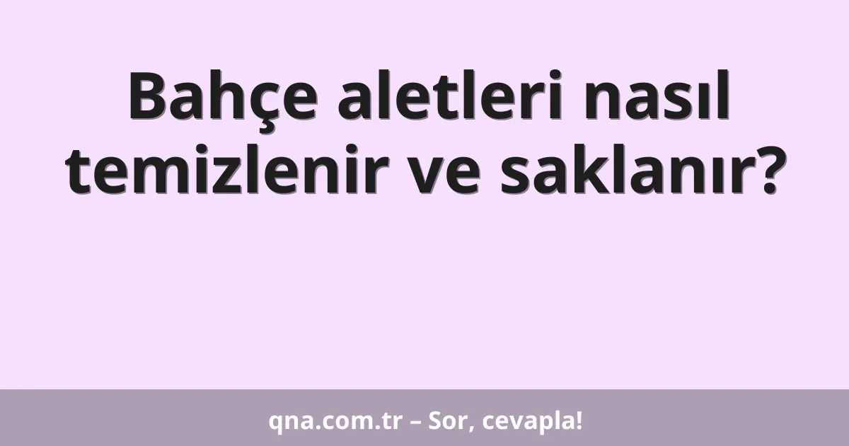 Bahçe aletleri nasıl temizlenir ve saklanır?