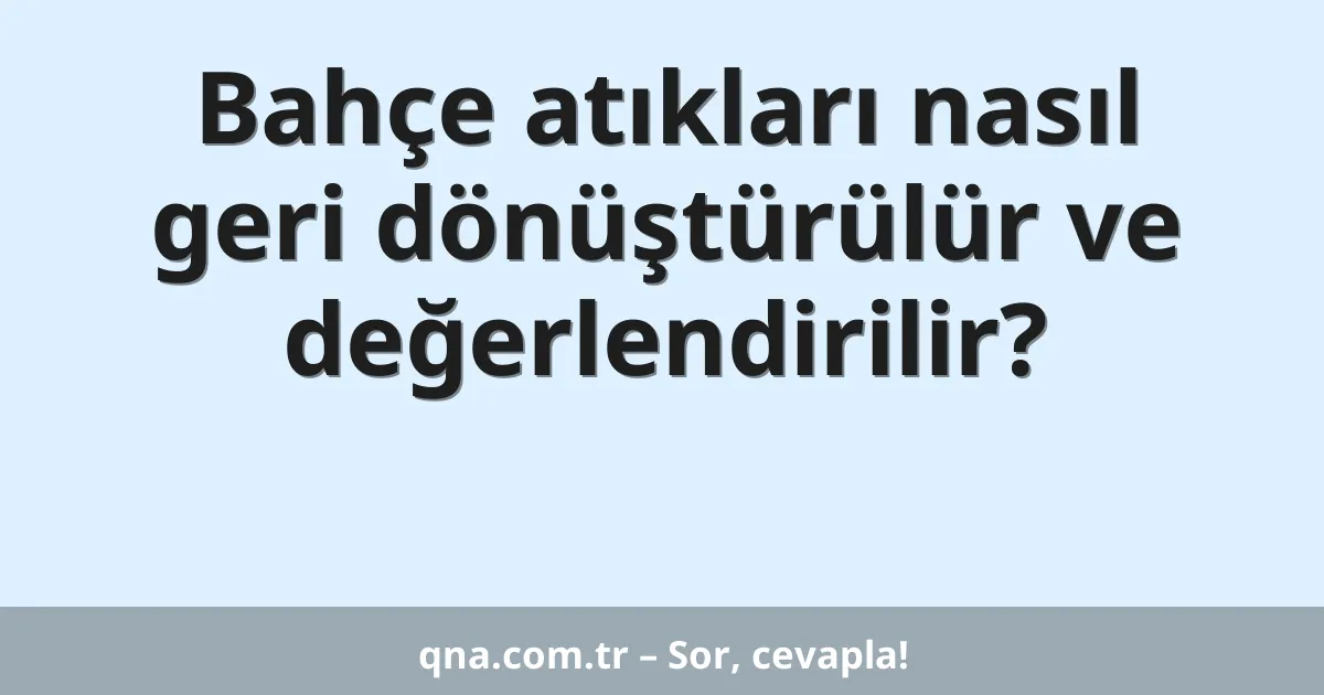 Bahçe atıkları nasıl geri dönüştürülür ve değerlendirilir?
