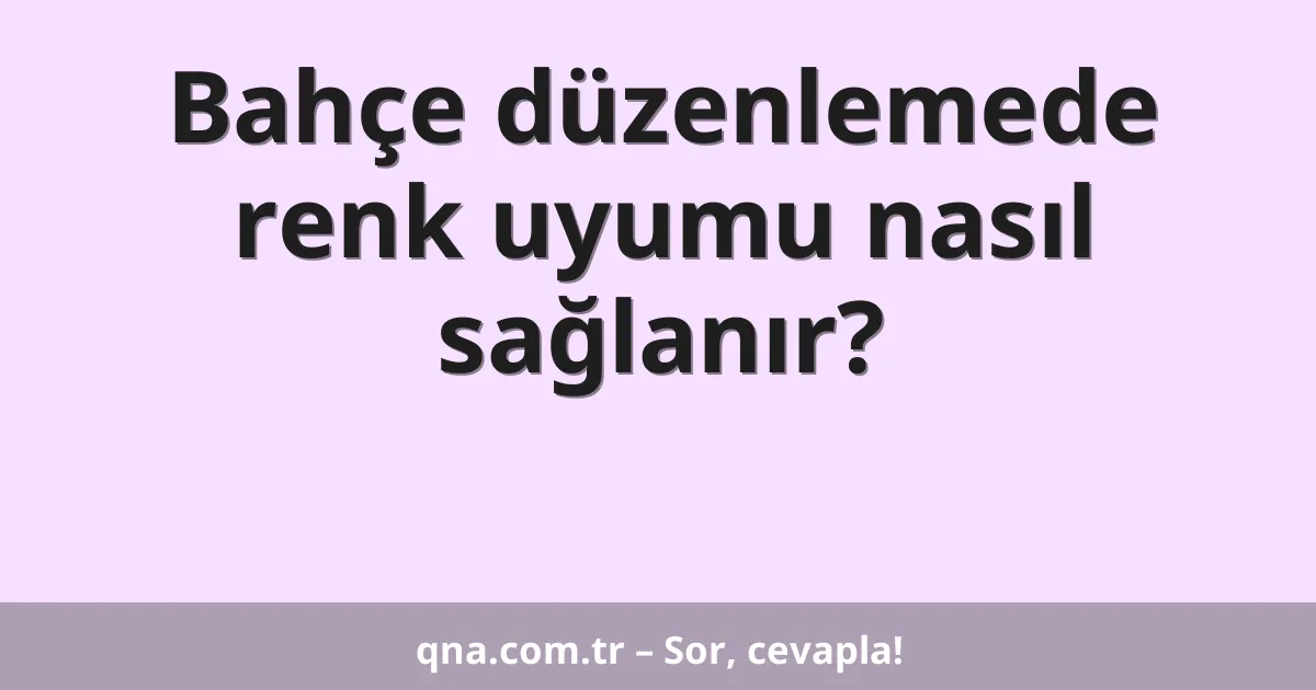 Bahçe düzenlemede renk uyumu nasıl sağlanır?