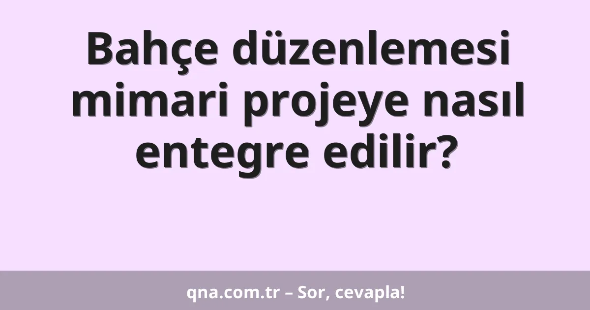 Bahçe düzenlemesi mimari projeye nasıl entegre edilir?