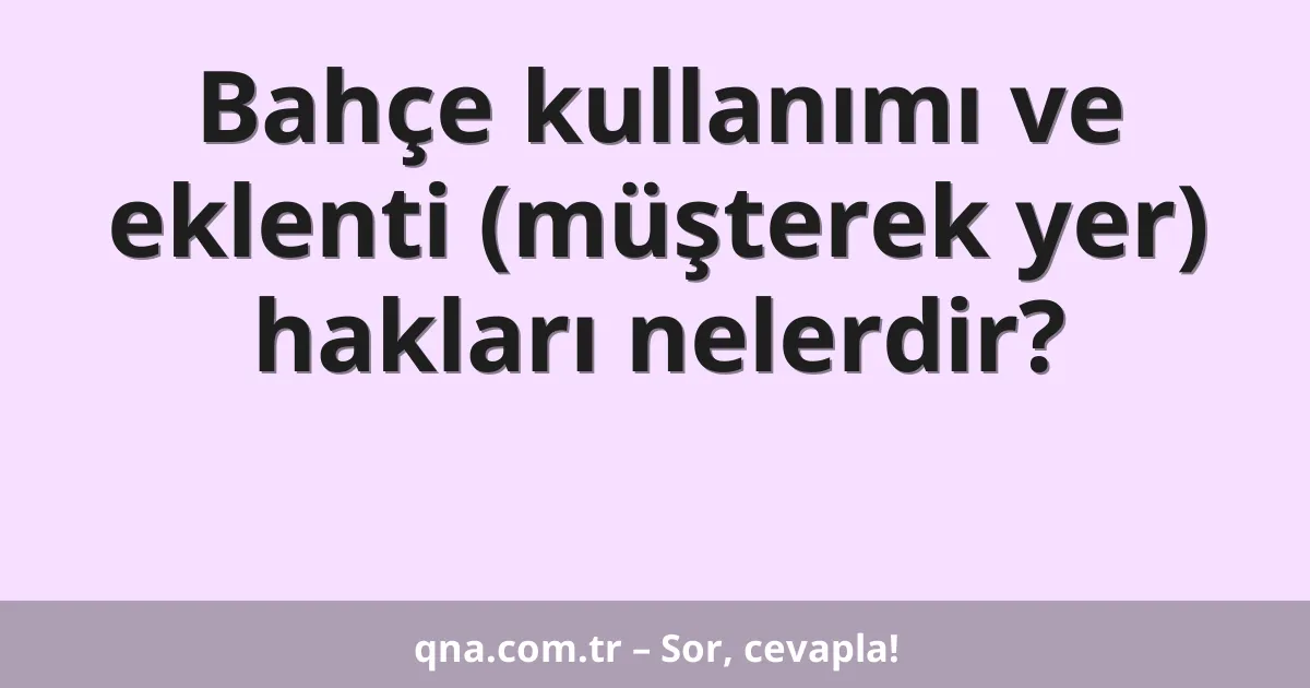 Bahçe kullanımı ve eklenti (müşterek yer) hakları nelerdir?