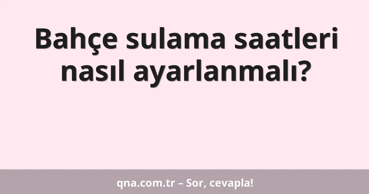 Bahçe sulama saatleri nasıl ayarlanmalı?