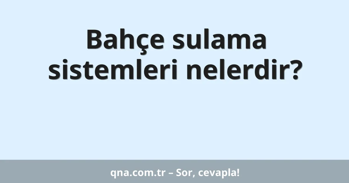Bahçe sulama sistemleri nelerdir?