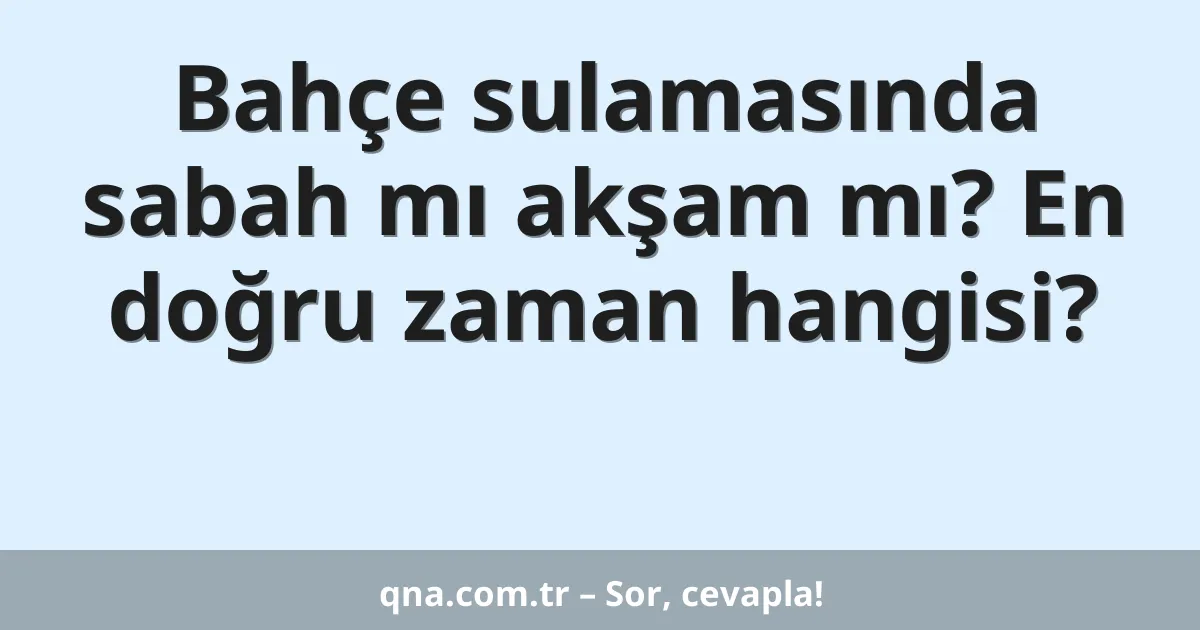 Bahçe sulamasında sabah mı akşam mı? En doğru zaman hangisi?