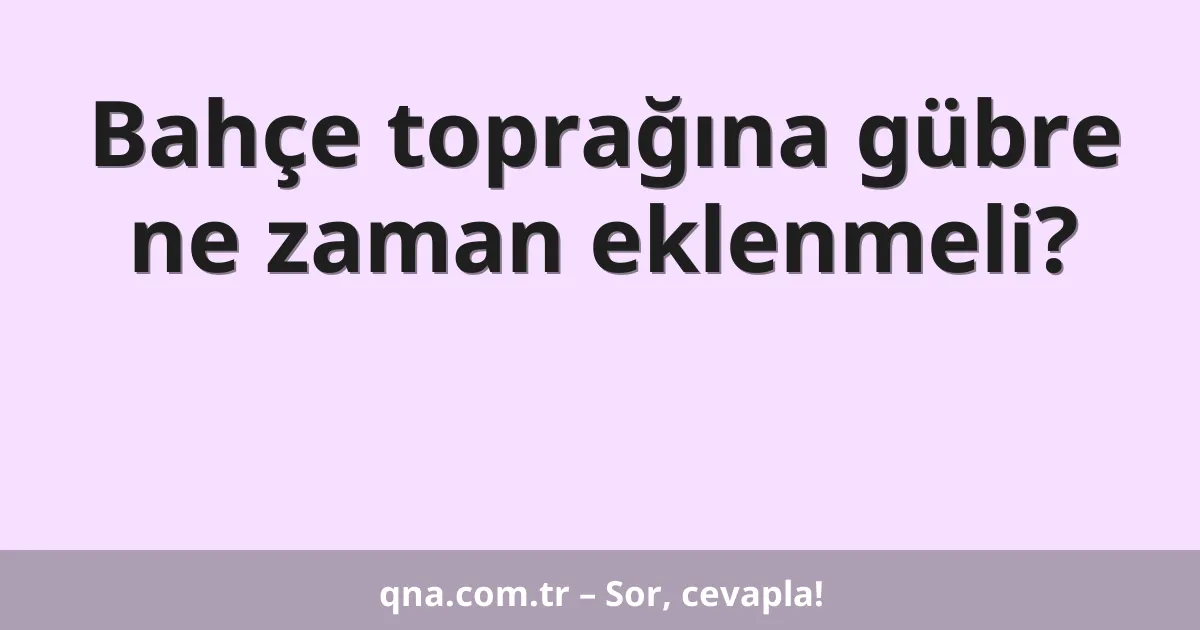 Bahçe toprağına gübre ne zaman eklenmeli?