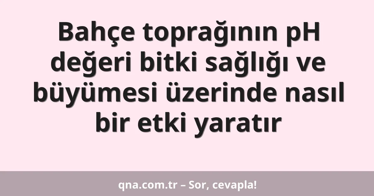Bahçe toprağının pH değeri bitki sağlığı ve büyümesi üzerinde nasıl bir etki yaratır
