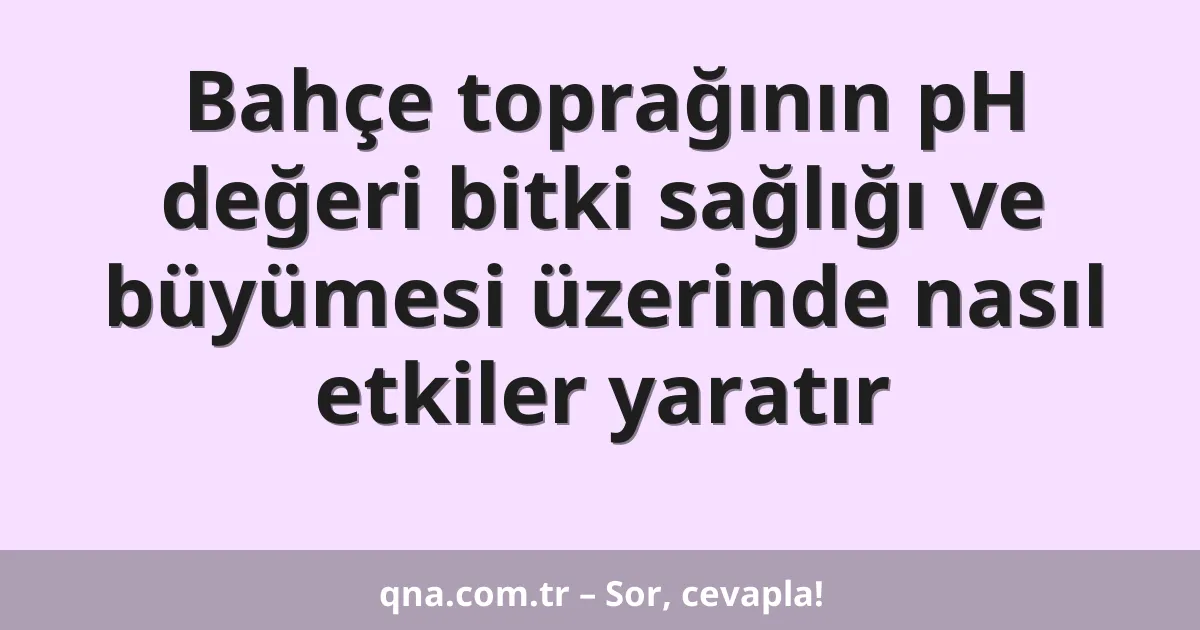 Bahçe toprağının pH değeri bitki sağlığı ve büyümesi üzerinde nasıl etkiler yaratır