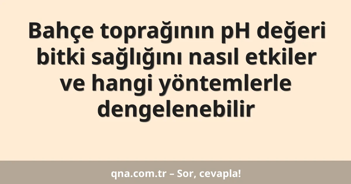 Bahçe toprağının pH değeri bitki sağlığını nasıl etkiler ve hangi yöntemlerle dengelenebilir