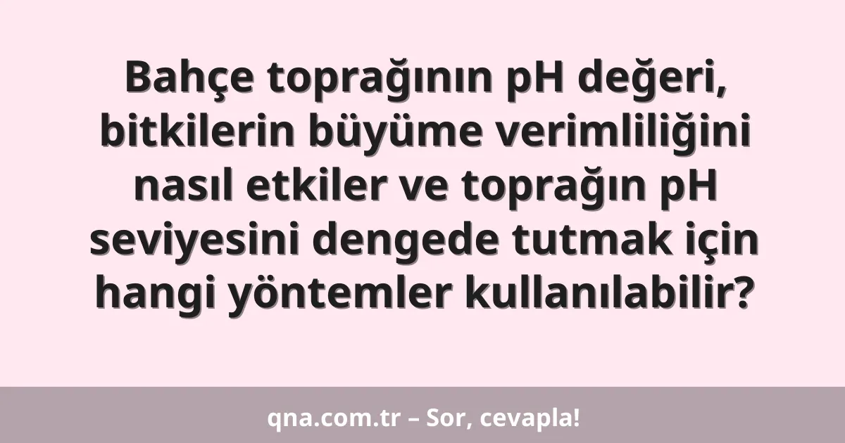 Bahçe toprağının pH değeri, bitkilerin büyüme verimliliğini nasıl etkiler ve toprağın pH seviyesini dengede tutmak için hangi yöntemler kullanılabilir?