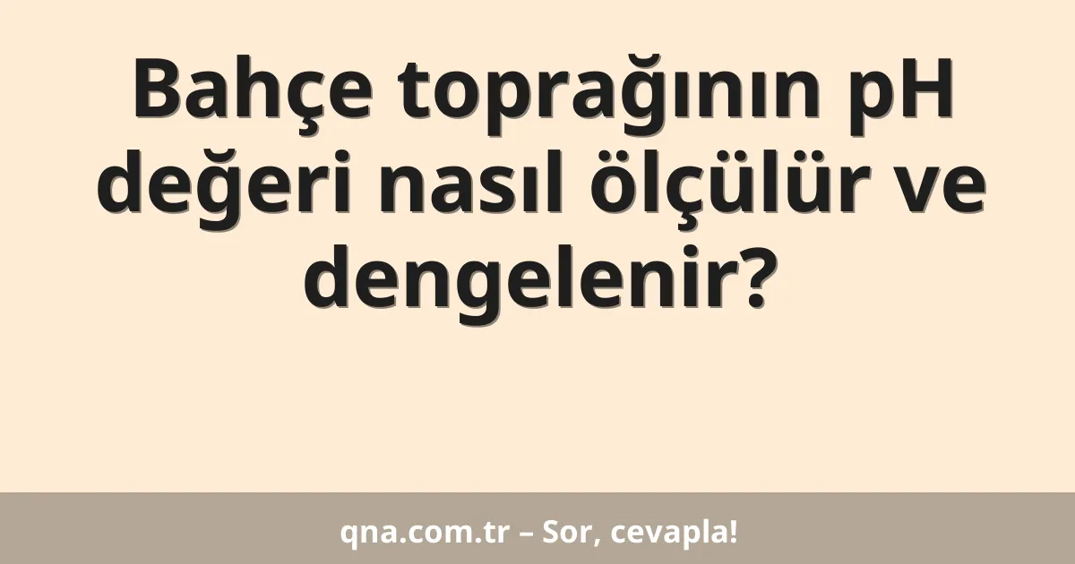 Bahçe toprağının pH değeri nasıl ölçülür ve dengelenir?