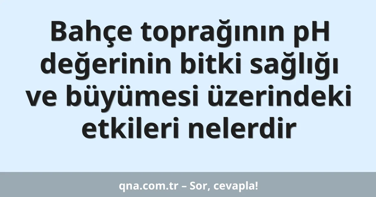 Bahçe toprağının pH değerinin bitki sağlığı ve büyümesi üzerindeki etkileri nelerdir