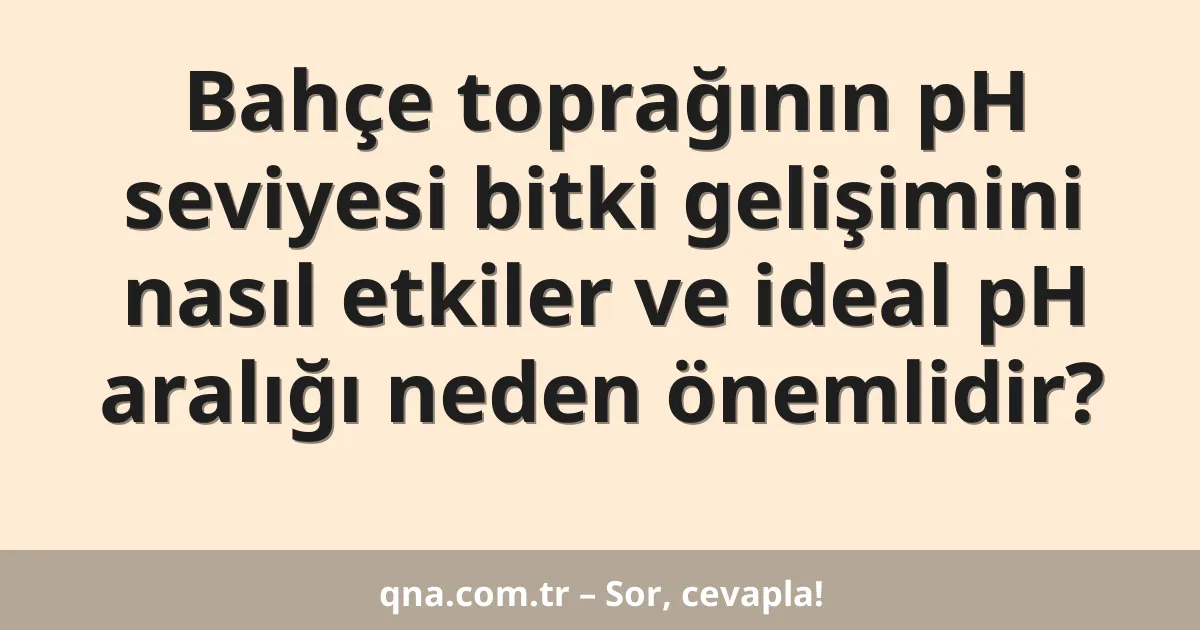 Bahçe toprağının pH seviyesi bitki gelişimini nasıl etkiler ve ideal pH aralığı neden önemlidir?