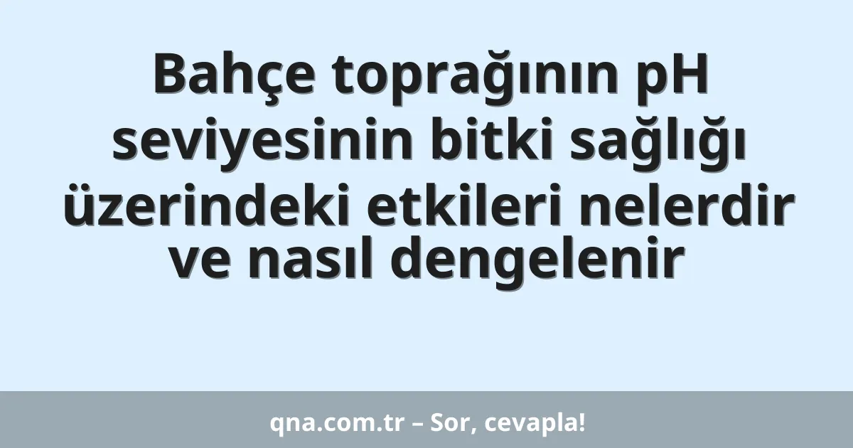 Bahçe toprağının pH seviyesinin bitki sağlığı üzerindeki etkileri nelerdir ve nasıl dengelenir