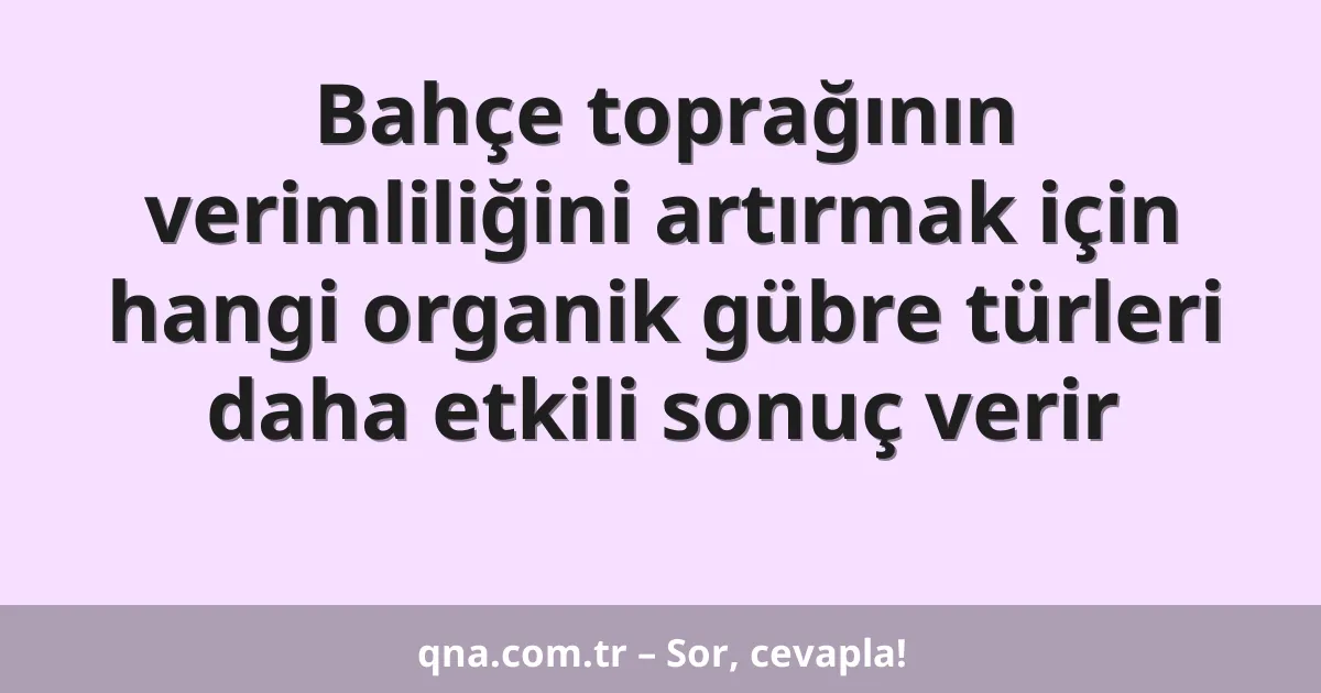 Bahçe toprağının verimliliğini artırmak için hangi organik gübre türleri daha etkili sonuç verir