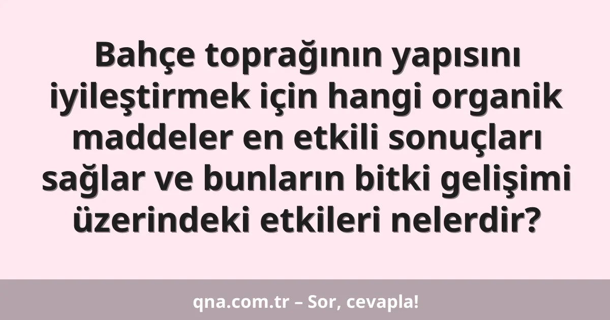 Bahçe toprağının yapısını iyileştirmek için hangi organik maddeler en etkili sonuçları sağlar ve bunların bitki gelişimi üzerindeki etkileri nelerdir?