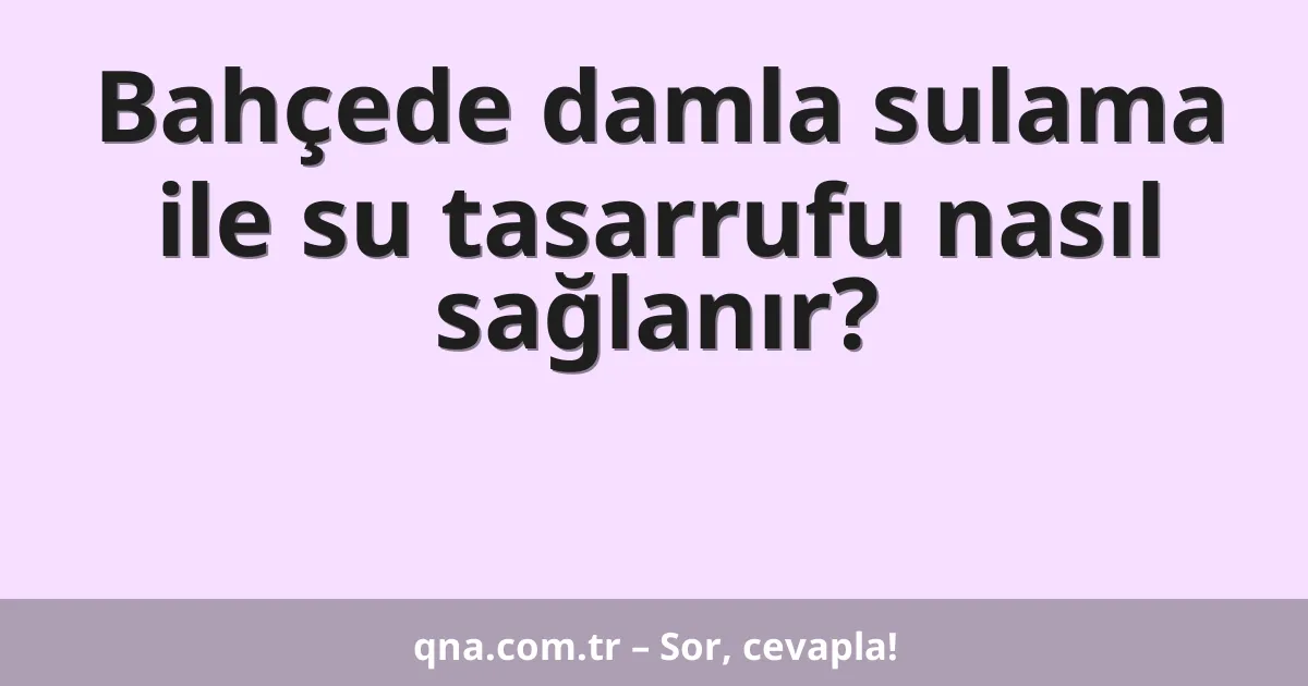 Bahçede damla sulama ile su tasarrufu nasıl sağlanır?