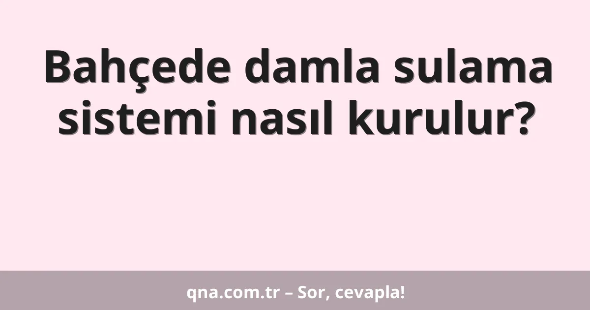 Bahçede damla sulama sistemi nasıl kurulur?