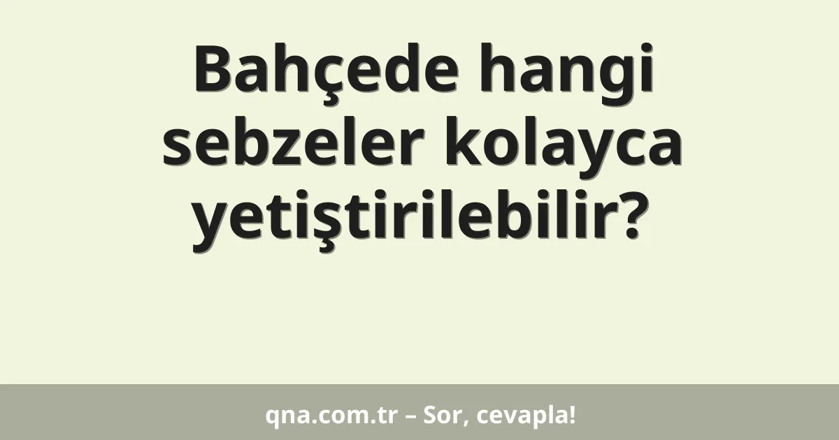 Bahçede hangi sebzeler kolayca yetiştirilebilir?