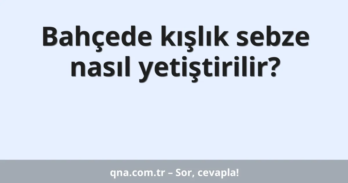 Bahçede kışlık sebze nasıl yetiştirilir?