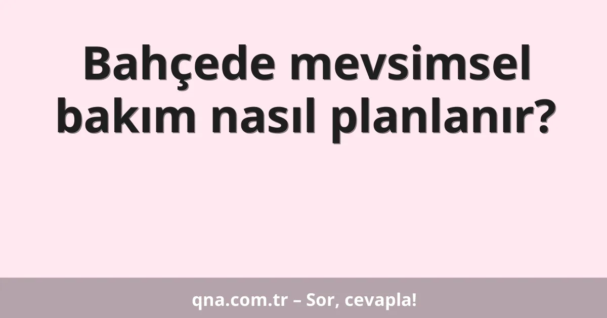 Bahçede mevsimsel bakım nasıl planlanır?