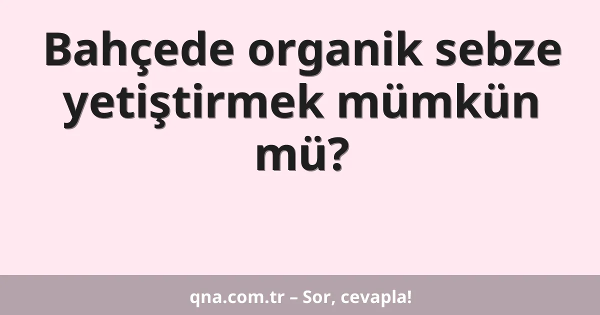 Bahçede organik sebze yetiştirmek mümkün mü?