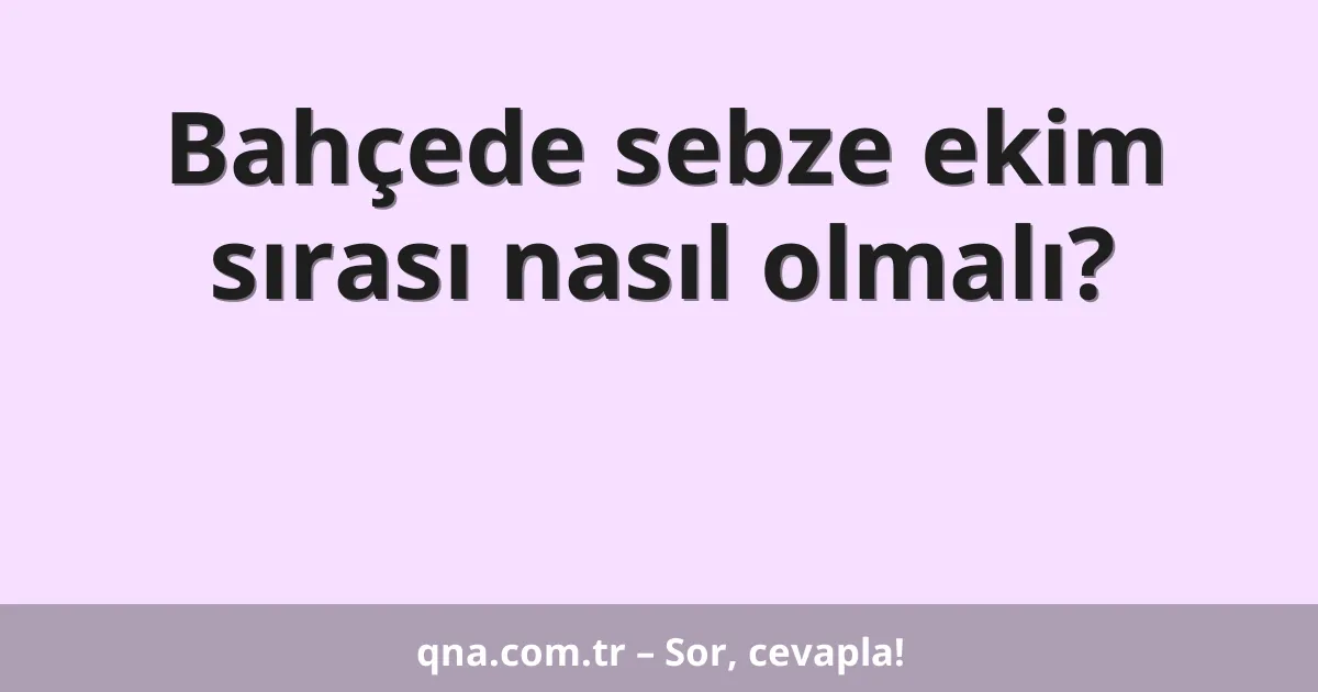 Bahçede sebze ekim sırası nasıl olmalı?