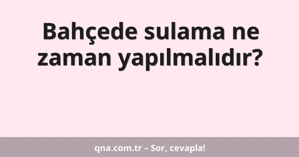 Bahçede sulama ne zaman yapılmalıdır?