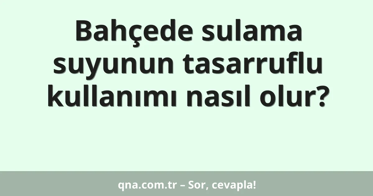 Bahçede sulama suyunun tasarruflu kullanımı nasıl olur?