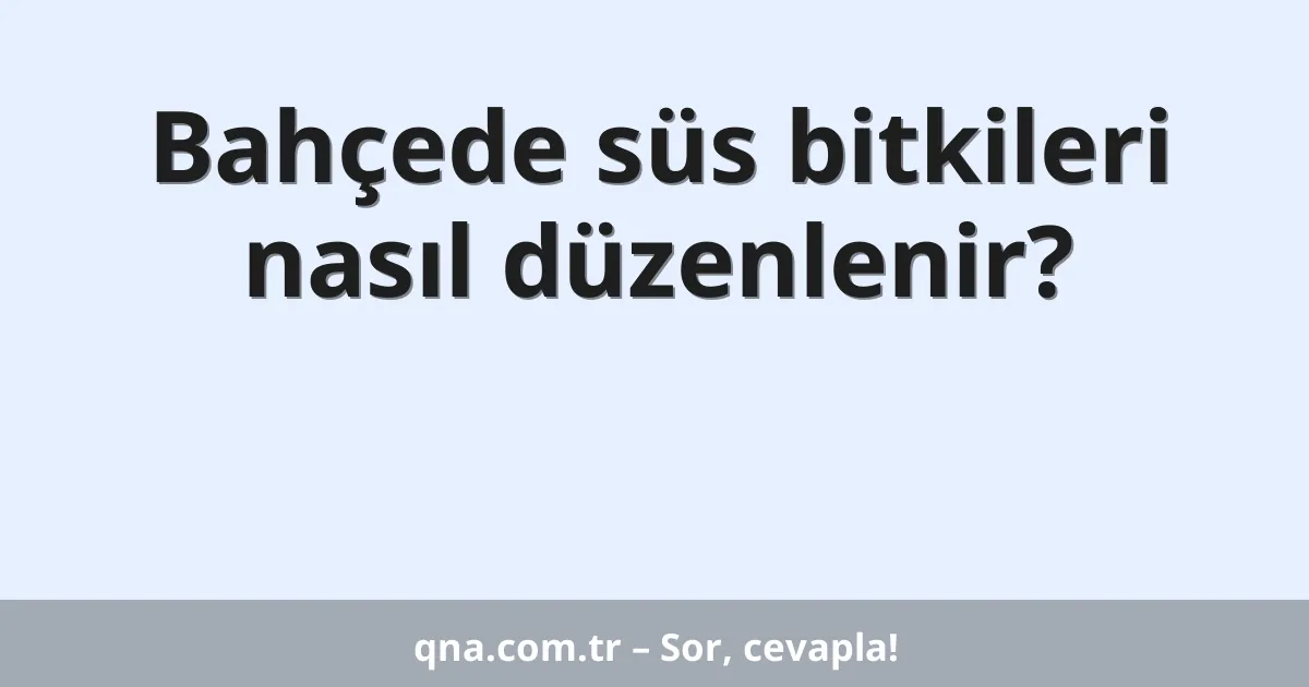 Bahçede süs bitkileri nasıl düzenlenir?