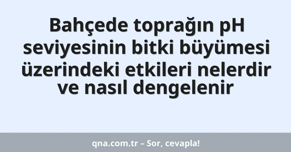 Bahçede toprağın pH seviyesinin bitki büyümesi üzerindeki etkileri nelerdir ve nasıl dengelenir