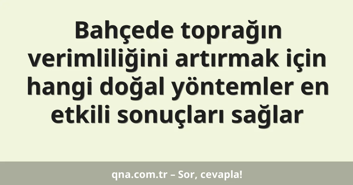 Bahçede toprağın verimliliğini artırmak için hangi doğal yöntemler en etkili sonuçları sağlar