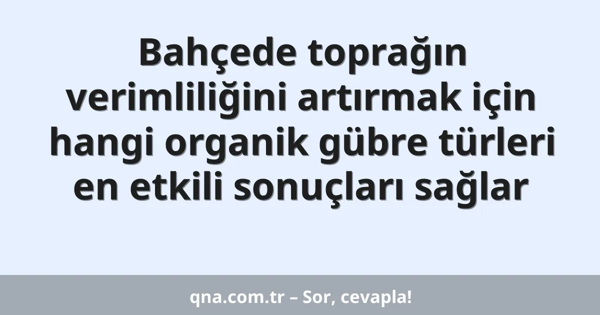 Bahçede toprağın verimliliğini artırmak için hangi organik gübre türleri en etkili sonuçları sağlar
