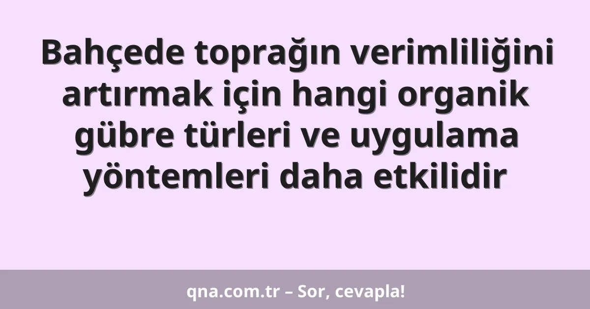 Bahçede toprağın verimliliğini artırmak için hangi organik gübre türleri ve uygulama yöntemleri daha etkilidir