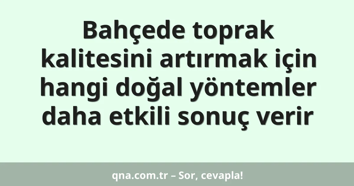 Bahçede toprak kalitesini artırmak için hangi doğal yöntemler daha etkili sonuç verir